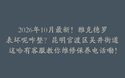 2026年10月最新！雅克德罗表坏呢咋整？昆明官渡区吴井街道这哈有客服教你维修保养电话嘞！