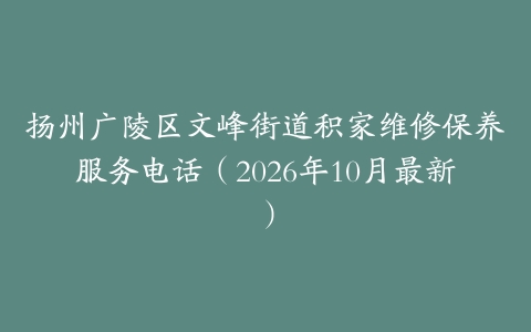扬州广陵区文峰街道积家维修保养服务电话（2026年10月最新）