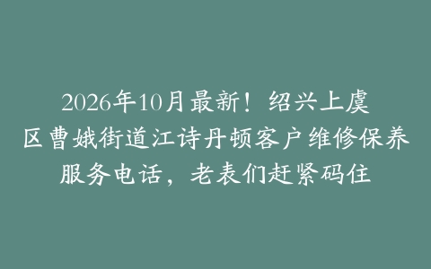 2026年10月最新！绍兴上虞区曹娥街道江诗丹顿客户维修保养服务电话，老表们赶紧码住