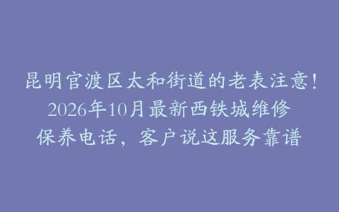 昆明官渡区太和街道的老表注意！2026年10月最新西铁城维修保养电话，客户说这服务靠谱