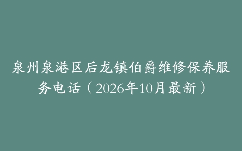 泉州泉港区后龙镇伯爵维修保养服务电话（2026年10月最新）