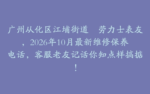 广州从化区江埔街道嘅劳力士表友，2026年10月最新维修保养电话，客服老友记话你知点样搞掂！