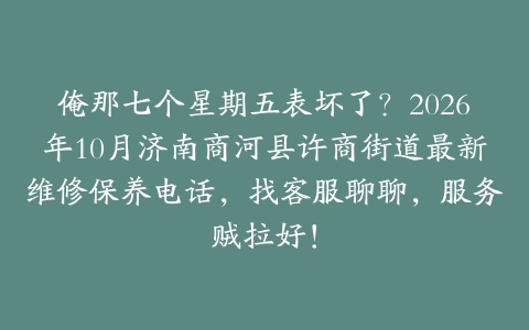 俺那七个星期五表坏了？2026年10月济南商河县许商街道最新维修保养电话，找客服聊聊，服务贼拉好！