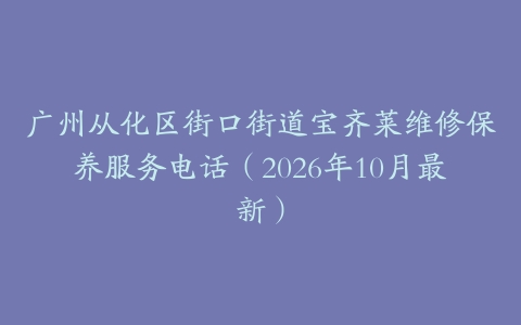 广州从化区街口街道宝齐莱维修保养服务电话（2026年10月最新）