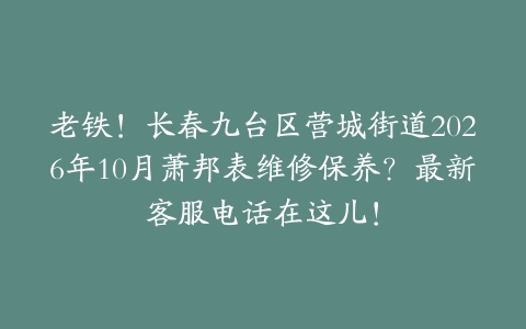 老铁！长春九台区营城街道2026年10月萧邦表维修保养？最新客服电话在这儿！