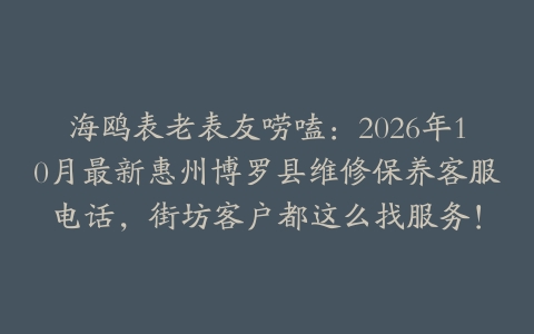 海鸥表老表友唠嗑：2026年10月最新惠州博罗县维修保养客服电话，街坊客户都这么找服务！
