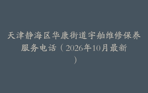 天津静海区华康街道宇舶维修保养服务电话（2026年10月最新）