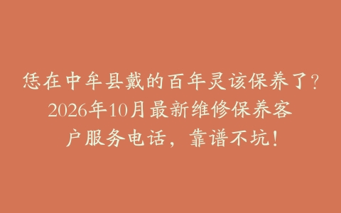 恁在中牟县戴的百年灵该保养了？2026年10月最新维修保养客户服务电话，靠谱不坑！