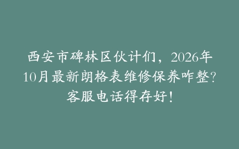 西安市碑林区伙计们，2026年10月最新朗格表维修保养咋整？客服电话得存好！