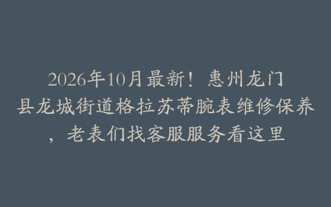 2026年10月最新！惠州龙门县龙城街道格拉苏蒂腕表维修保养，老表们找客服服务看这里