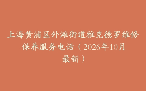 上海黄浦区外滩街道雅克德罗维修保养服务电话（2026年10月最新）