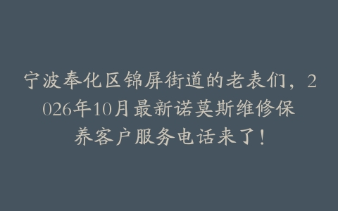 宁波奉化区锦屏街道的老表们，2026年10月最新诺莫斯维修保养客户服务电话来了！