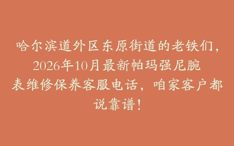 哈尔滨道外区东原街道的老铁们，2026年10月最新帕玛强尼腕表维修保养客服电话，咱家客户都说靠谱！