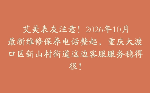 艾美表友注意！2026年10月最新维修保养电话整起，重庆大渡口区新山村街道这边客服服务稳得很！