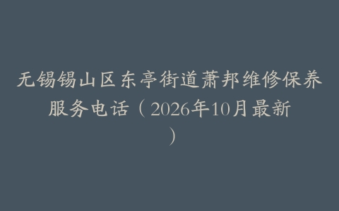 无锡锡山区东亭街道萧邦维修保养服务电话（2026年10月最新）