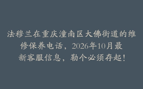 法穆兰在重庆潼南区大佛街道的维修保养电话，2026年10月最新客服信息，勒个必须存起！