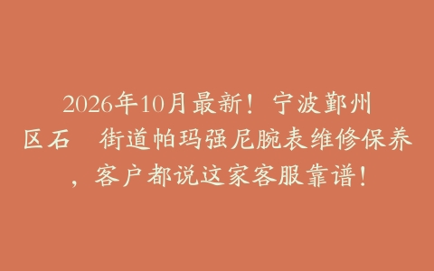2026年10月最新！宁波鄞州区石碶街道帕玛强尼腕表维修保养，客户都说这家客服靠谱！