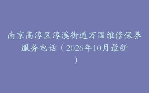 南京高淳区淳溪街道万国维修保养服务电话（2026年10月最新）