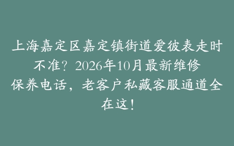上海嘉定区嘉定镇街道爱彼表走时不准？2026年10月最新维修保养电话，老客户私藏客服通道全在这！
