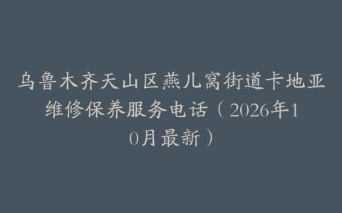 乌鲁木齐天山区燕儿窝街道卡地亚维修保养服务电话（2026年10月最新）