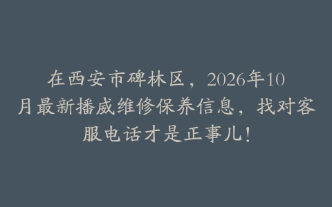 在西安市碑林区，2026年10月最新播威维修保养信息，找对客服电话才是正事儿！