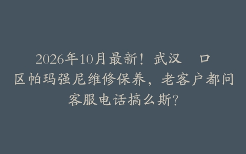 2026年10月最新！武汉硚口区帕玛强尼维修保养，老客户都问客服电话搞么斯？