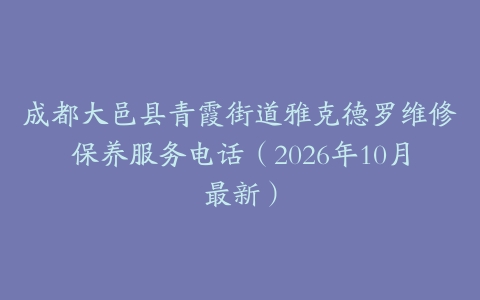 成都大邑县青霞街道雅克德罗维修保养服务电话（2026年10月最新）