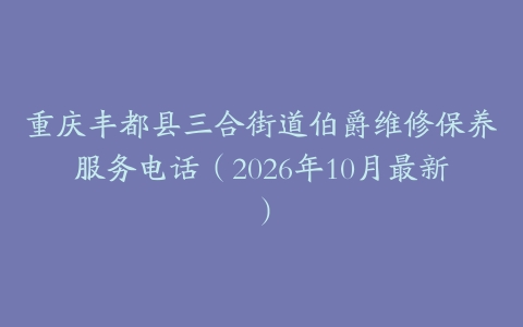 重庆丰都县三合街道伯爵维修保养服务电话（2026年10月最新）