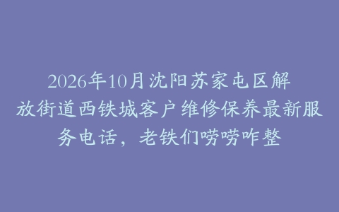 2026年10月沈阳苏家屯区解放街道西铁城客户维修保养最新服务电话，老铁们唠唠咋整