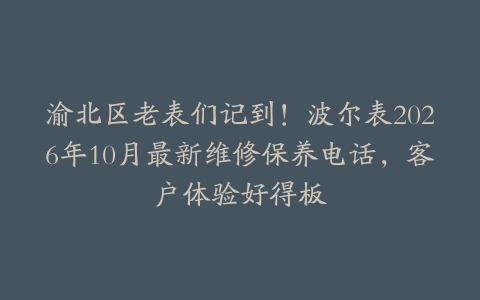 渝北区老表们记到！波尔表2026年10月最新维修保养电话，客户体验好得板