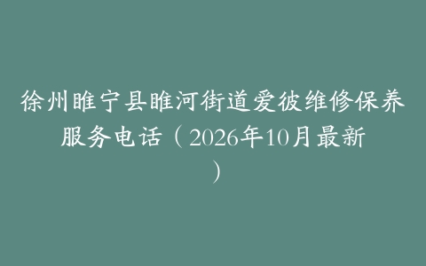 徐州睢宁县睢河街道爱彼维修保养服务电话（2026年10月最新）