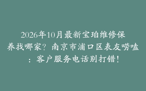2026年10月最新宝珀维修保养找哪家？南京市浦口区表友唠嗑：客户服务电话别打错！