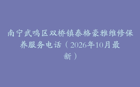 南宁武鸣区双桥镇泰格豪雅维修保养服务电话（2026年10月最新）