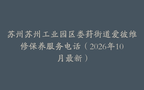 苏州苏州工业园区娄葑街道爱彼维修保养服务电话（2026年10月最新）