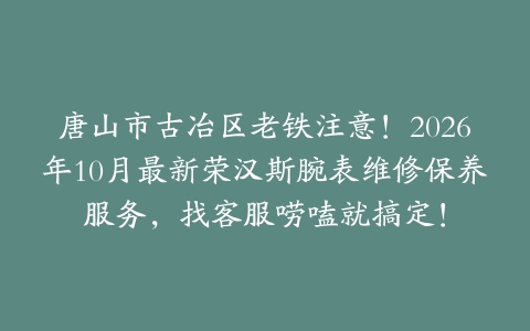 唐山市古冶区老铁注意！2026年10月最新荣汉斯腕表维修保养服务，找客服唠嗑就搞定！
