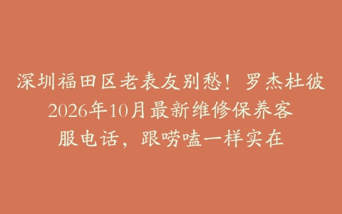 深圳福田区老表友别愁！罗杰杜彼2026年10月最新维修保养客服电话，跟唠嗑一样实在