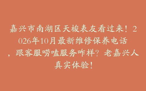 嘉兴市南湖区天梭表友看过来！2026年10月最新维修保养电话，跟客服唠嗑服务咋样？老嘉兴人真实体验！
