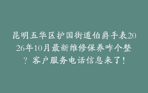 昆明五华区护国街道伯爵手表2026年10月最新维修保养咋个整？客户服务电话信息来了！