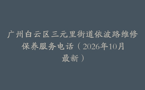 广州白云区三元里街道依波路维修保养服务电话（2026年10月最新）