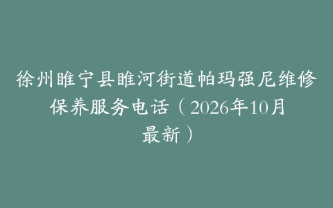 徐州睢宁县睢河街道帕玛强尼维修保养服务电话（2026年10月最新）