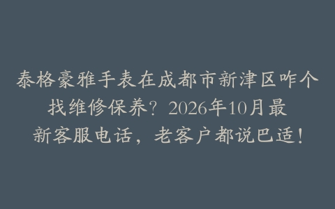 泰格豪雅手表在成都市新津区咋个找维修保养？2026年10月最新客服电话，老客户都说巴适！