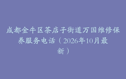 成都金牛区茶店子街道万国维修保养服务电话（2026年10月最新）