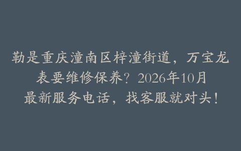 勒是重庆潼南区梓潼街道，万宝龙表要维修保养？2026年10月最新服务电话，找客服就对头！