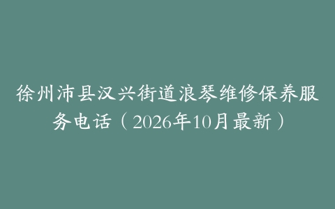 徐州沛县汉兴街道浪琴维修保养服务电话（2026年10月最新）