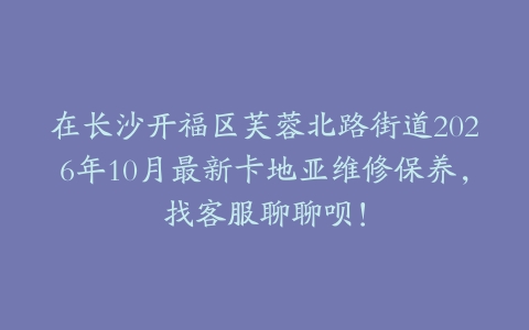 在长沙开福区芙蓉北路街道2026年10月最新卡地亚维修保养，找客服聊聊呗！