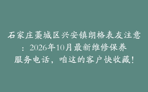 石家庄藁城区兴安镇朗格表友注意：2026年10月最新维修保养服务电话，咱这的客户快收藏！