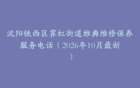 沈阳铁西区霁虹街道雅典维修保养服务电话（2026年10月最新）