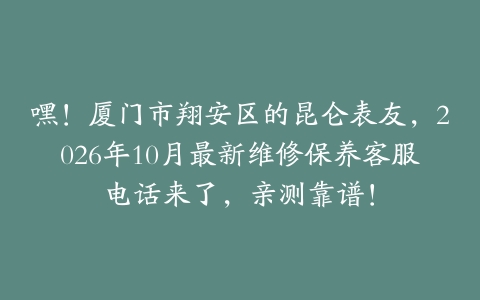 嘿！厦门市翔安区的昆仑表友，2026年10月最新维修保养客服电话来了，亲测靠谱！