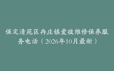保定清苑区冉庄镇爱彼维修保养服务电话（2026年10月最新）