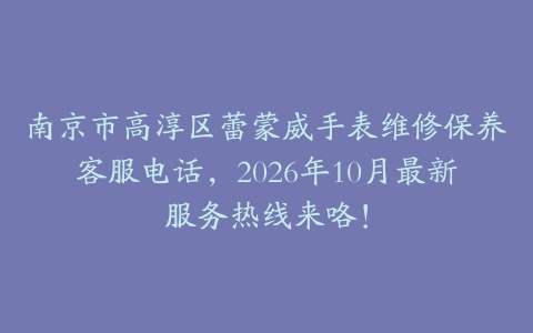 南京市高淳区蕾蒙威手表维修保养客服电话，2026年10月最新服务热线来咯！